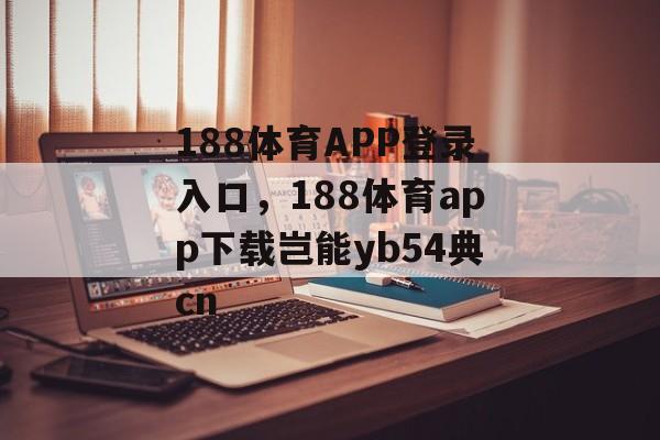 188体育APP登录入口，188体育app下载岂能yb54典cn