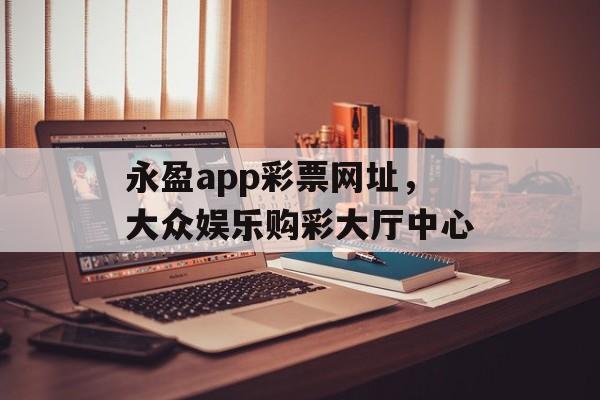 永盈app彩票网址，大众娱乐购彩大厅中心