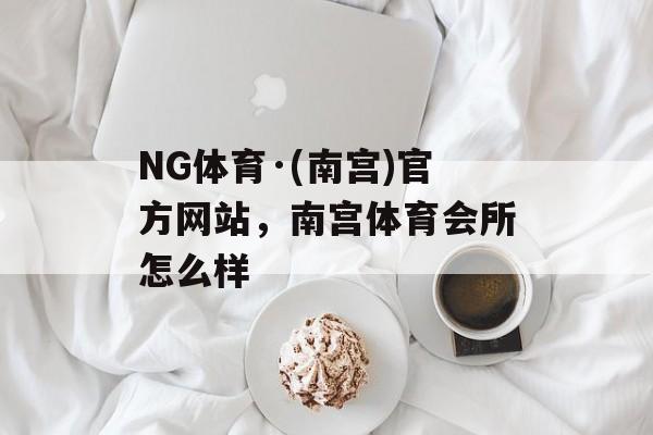 NG体育·(南宫)官方网站，南宫体育会所怎么样