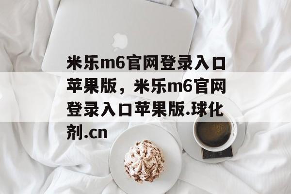 米乐m6官网登录入口苹果版，米乐m6官网登录入口苹果版.球化剂.cn