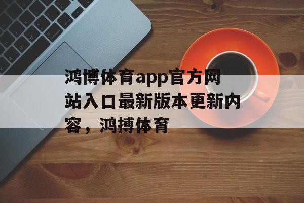 鸿博体育app官方网站入口最新版本更新内容，鸿搏体育