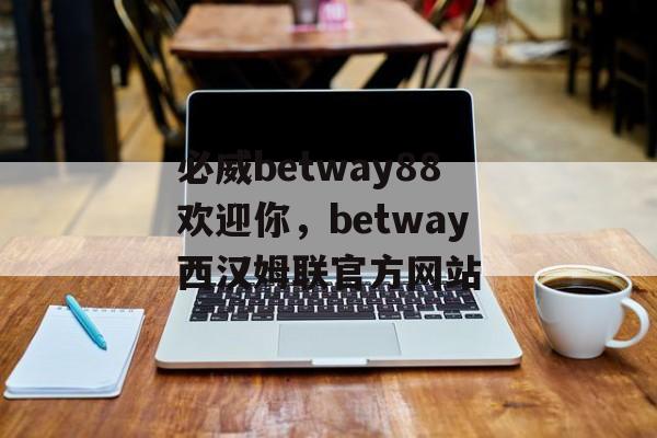 必威betway88欢迎你，betway西汉姆联官方网站