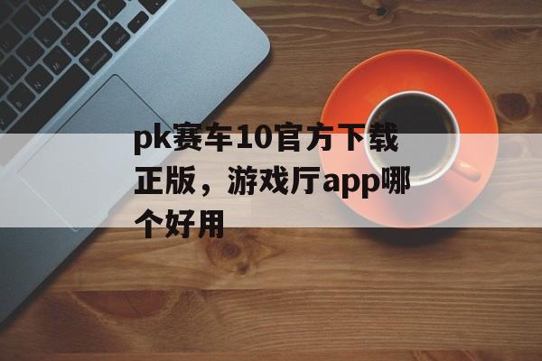 pk赛车10官方下载正版，游戏厅app哪个好用