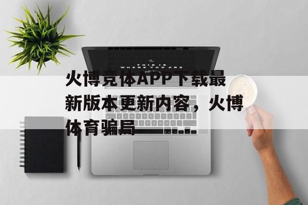 火博竞体APP下载最新版本更新内容，火博体育骗局