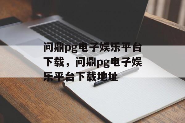 问鼎pg电子娱乐平台下载，问鼎pg电子娱乐平台下载地址