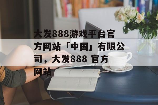 大发888游戏平台官方网站「中国」有限公司，大发888 官方网站