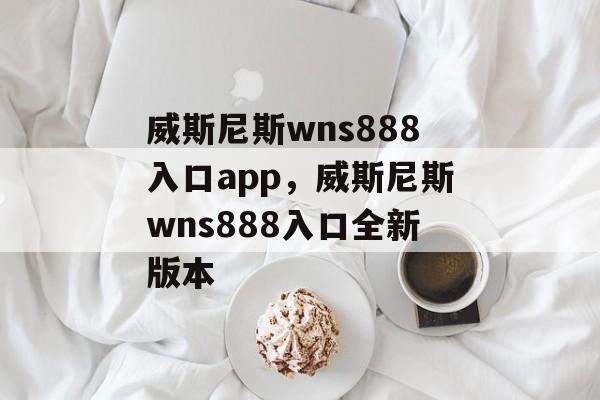 威斯尼斯wns888入口app，威斯尼斯wns888入口全新版本