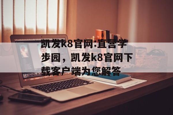 凯发k8官网:直营学步园，凯发k8官网下载客户端为您解答