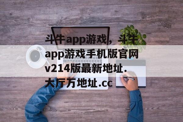 斗牛app游戏，斗牛app游戏手机版官网v214版最新地址.大厅万地址.cc