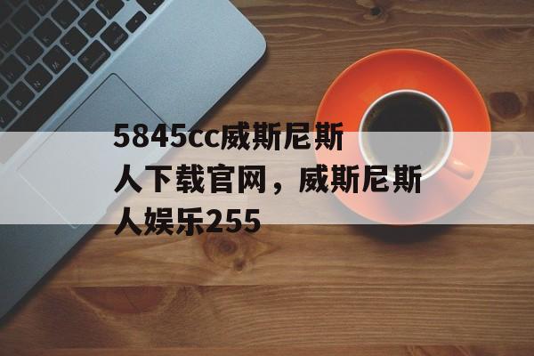 5845cc威斯尼斯人下载官网，威斯尼斯人娱乐255