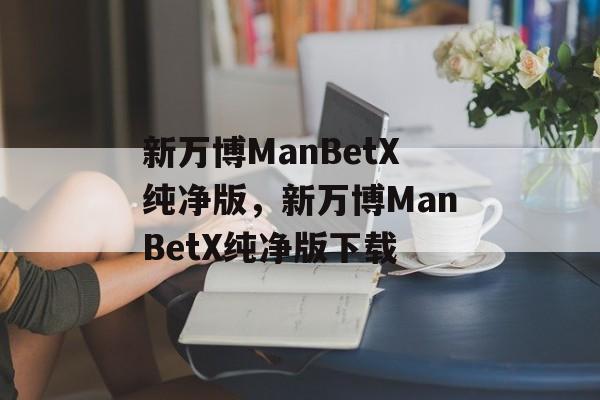 新万博ManBetX纯净版，新万博ManBetX纯净版下载