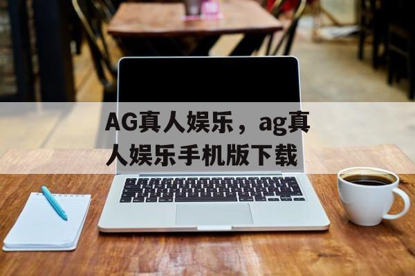 AG真人娱乐，ag真人娱乐手机版下载