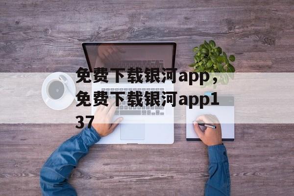 免费下载银河app，免费下载银河app137